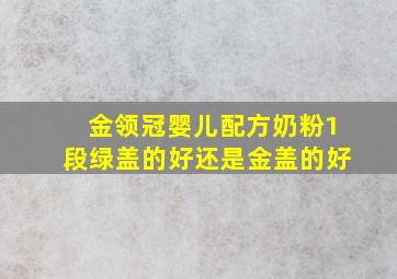 金领冠婴儿配方奶粉1段绿盖的好还是金盖的好