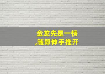 金龙先是一愣,随即伸手推开