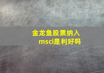 金龙鱼股票纳入msci是利好吗