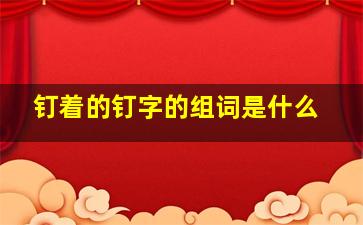 钉着的钉字的组词是什么