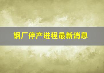 钢厂停产进程最新消息