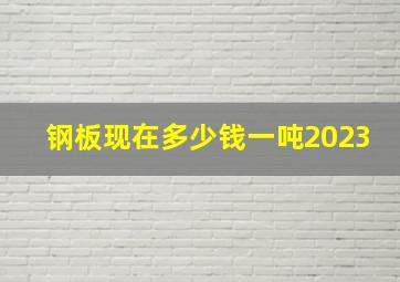 钢板现在多少钱一吨2023