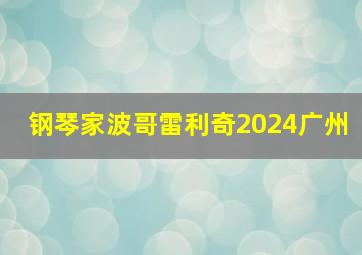 钢琴家波哥雷利奇2024广州