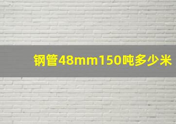 钢管48mm150吨多少米