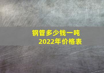 钢管多少钱一吨2022年价格表