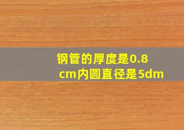 钢管的厚度是0.8cm内圆直径是5dm