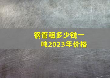 钢管租多少钱一吨2023年价格