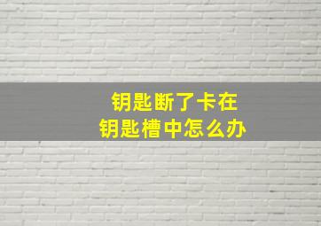 钥匙断了卡在钥匙槽中怎么办