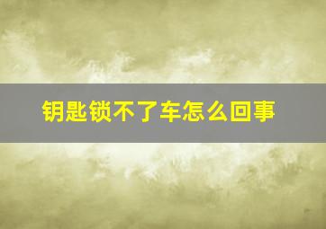 钥匙锁不了车怎么回事