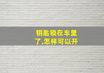 钥匙锁在车里了,怎样可以开