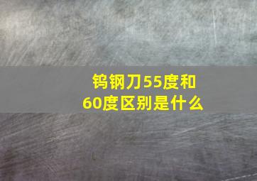 钨钢刀55度和60度区别是什么