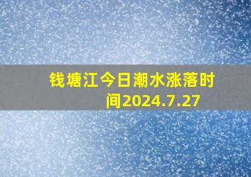 钱塘江今日潮水涨落时间2024.7.27