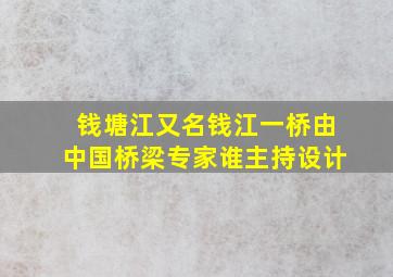 钱塘江又名钱江一桥由中国桥梁专家谁主持设计