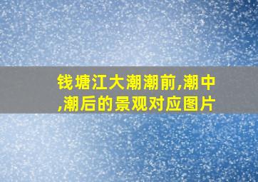 钱塘江大潮潮前,潮中,潮后的景观对应图片