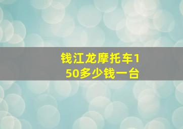 钱江龙摩托车150多少钱一台