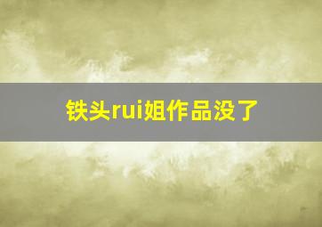 铁头rui姐作品没了