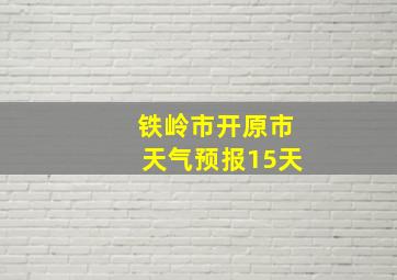 铁岭市开原市天气预报15天