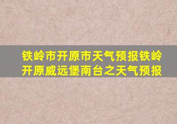 铁岭市开原市天气预报铁岭开原威远堡南台之天气预报