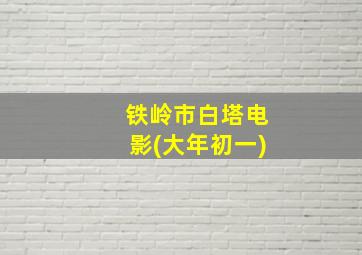 铁岭市白塔电影(大年初一)