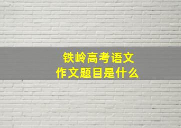 铁岭高考语文作文题目是什么