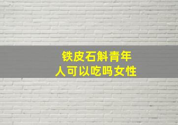 铁皮石斛青年人可以吃吗女性