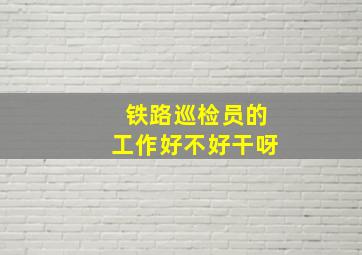 铁路巡检员的工作好不好干呀