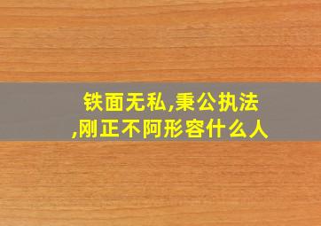 铁面无私,秉公执法,刚正不阿形容什么人