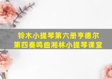 铃木小提琴第六册亨德尔第四奏鸣曲湘林小提琴课堂