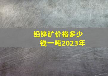 铅锌矿价格多少钱一吨2023年