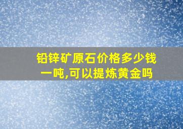 铅锌矿原石价格多少钱一吨,可以提炼黄金吗