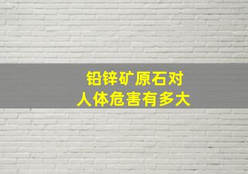 铅锌矿原石对人体危害有多大