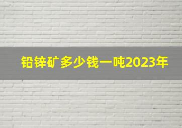 铅锌矿多少钱一吨2023年