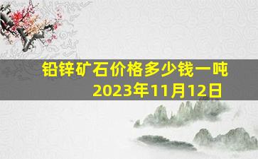 铅锌矿石价格多少钱一吨2023年11月12日