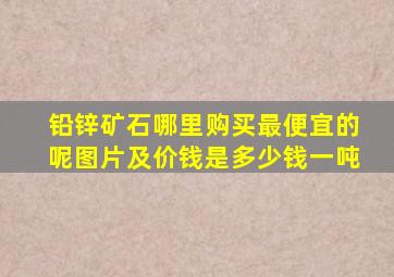 铅锌矿石哪里购买最便宜的呢图片及价钱是多少钱一吨