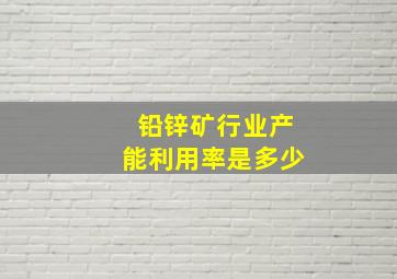 铅锌矿行业产能利用率是多少