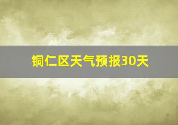 铜仁区天气预报30天