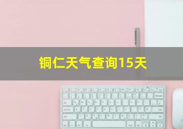 铜仁天气查询15天