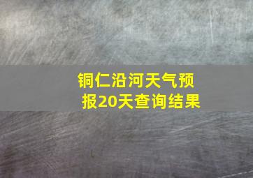 铜仁沿河天气预报20天查询结果