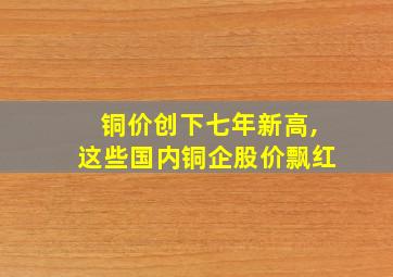 铜价创下七年新高,这些国内铜企股价飘红