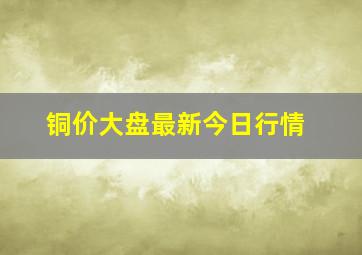 铜价大盘最新今日行情