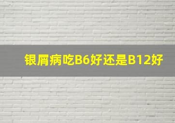 银屑病吃B6好还是B12好