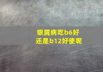 银屑病吃b6好还是b12好使呢