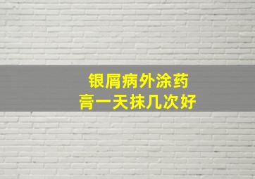 银屑病外涂药膏一天抹几次好