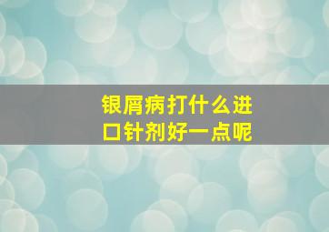 银屑病打什么进口针剂好一点呢