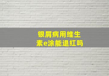 银屑病用维生素e涂能退红吗