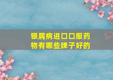 银屑病进口口服药物有哪些牌子好的