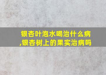 银杏叶泡水喝治什么病,银杏树上的果实治病吗