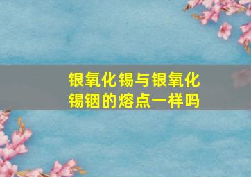 银氧化锡与银氧化锡铟的熔点一样吗