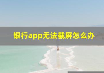 银行app无法截屏怎么办