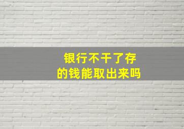 银行不干了存的钱能取出来吗